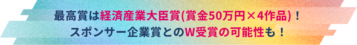 最高賞は経済産業大臣賞(賞金50万円) スポンサー企業賞とのW受賞の可能性も!